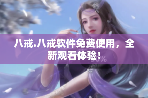 八戒.八戒软件免费使用，全新观看体验！