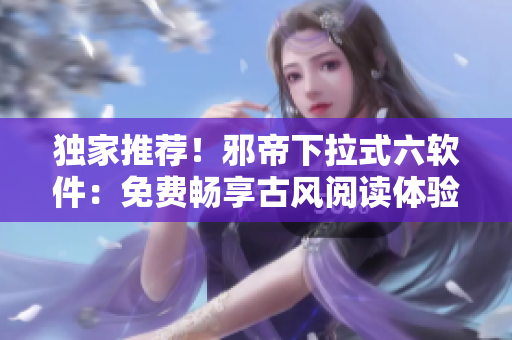 独家推荐！邪帝下拉式六软件：免费畅享古风阅读体验