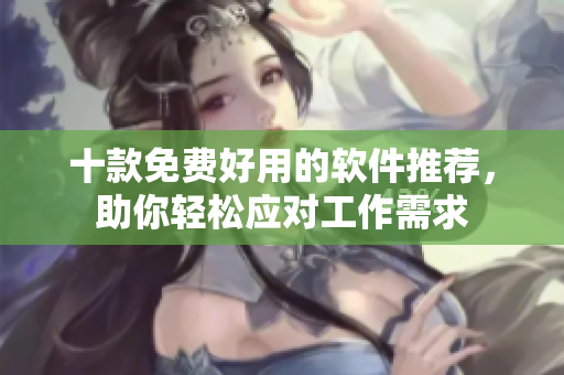 十款免费好用的软件推荐，助你轻松应对工作需求