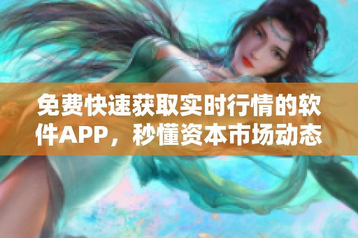 免费快速获取实时行情的软件APP，秒懂资本市场动态