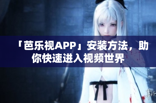 「芭乐视APP」安装方法，助你快速进入视频世界