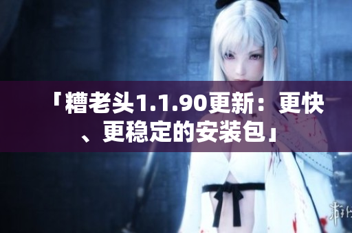 「糟老头1.1.90更新：更快、更稳定的安装包」
