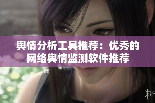 舆情分析工具推荐：优秀的网络舆情监测软件推荐