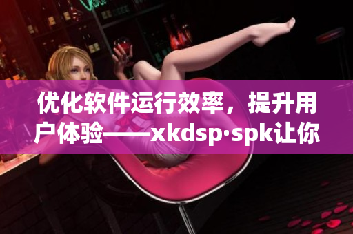 优化软件运行效率，提升用户体验——xkdsp·spk让你的电脑更快！