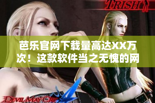 芭乐官网下载量高达XX万次！这款软件当之无愧的网络编辑必备！