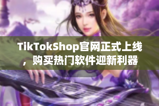 TikTokShop官网正式上线，购买热门软件迎新利器