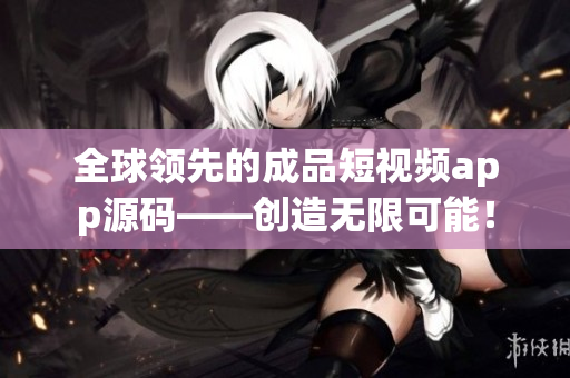 全球领先的成品短视频app源码——创造无限可能！