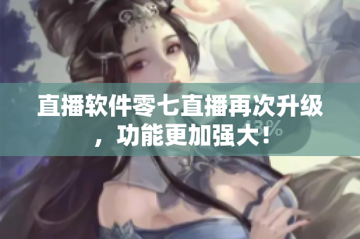 直播软件零七直播再次升级，功能更加强大！