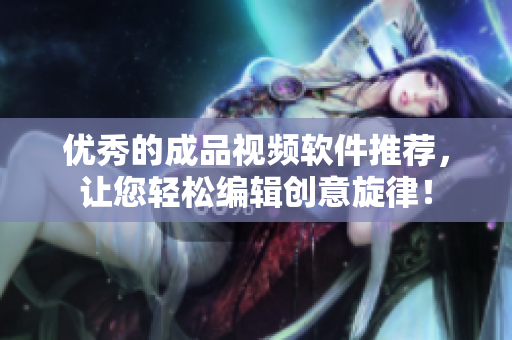 优秀的成品视频软件推荐，让您轻松编辑创意旋律！
