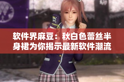 软件界麻豆：秋白色蕾丝半身裙为你揭示最新软件潮流