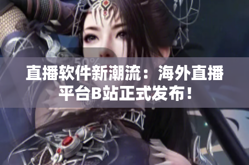 直播软件新潮流：海外直播平台B站正式发布！