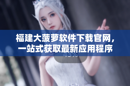 福建大菠萝软件下载官网，一站式获取最新应用程序