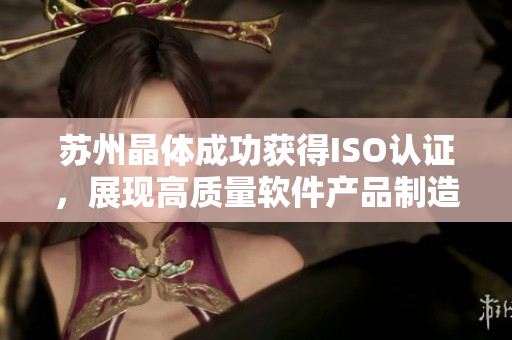 苏州晶体成功获得ISO认证，展现高质量软件产品制造实力
