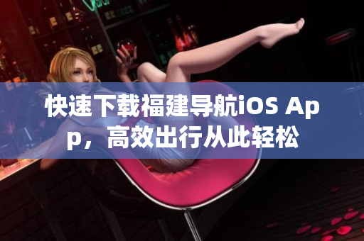 快速下载福建导航iOS App，高效出行从此轻松