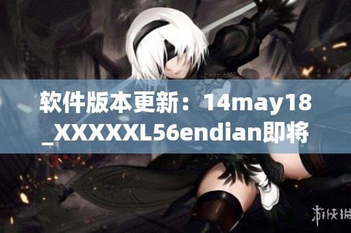 软件版本更新：14may18_XXXXXL56endian即将推出(1)