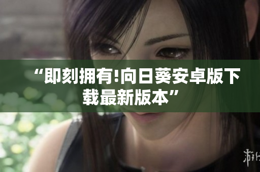 “即刻拥有!向日葵安卓版下载最新版本”