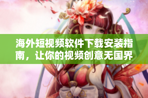 海外短视频软件下载安装指南，让你的视频创意无国界
