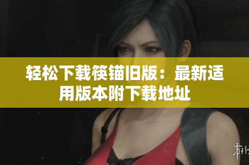轻松下载筷锚旧版：最新适用版本附下载地址