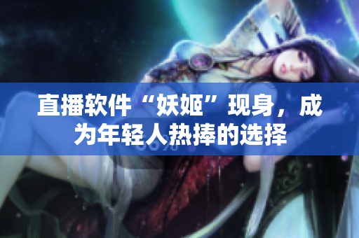 直播软件“妖姬”现身，成为年轻人热捧的选择