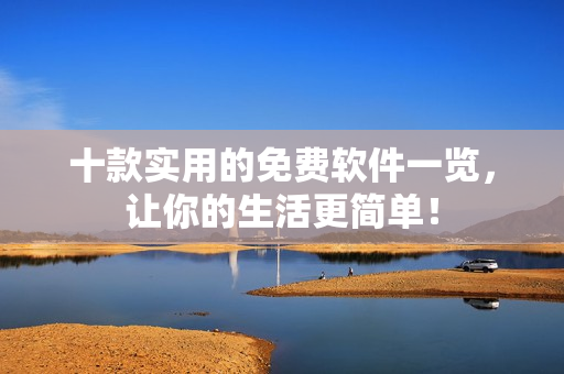 十款实用的免费软件一览，让你的生活更简单！