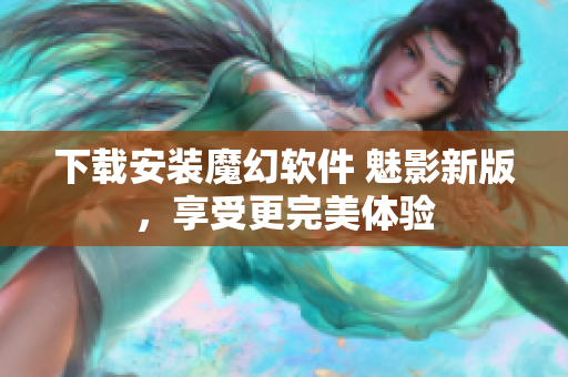 下载安装魔幻软件 魅影新版，享受更完美体验