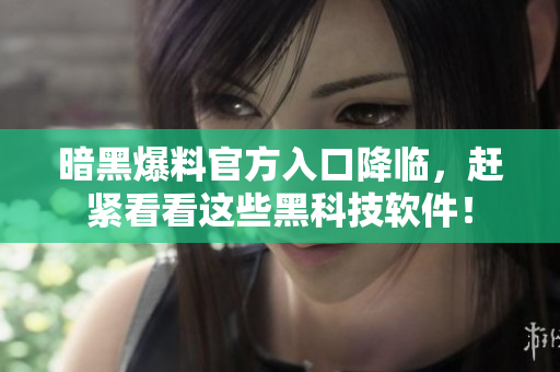 暗黑爆料官方入口降临，赶紧看看这些黑科技软件！