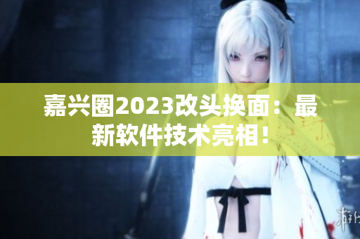 嘉兴圈2023改头换面：最新软件技术亮相！