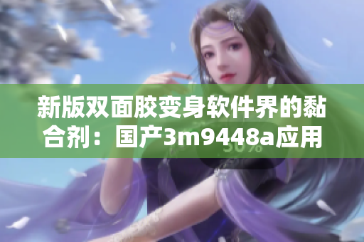 新版双面胶变身软件界的黏合剂：国产3m9448a应用之大揭秘