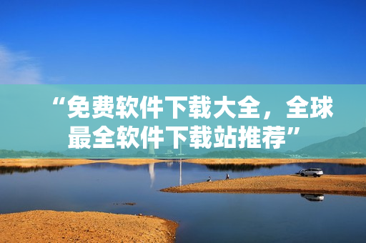 “免费软件下载大全，全球最全软件下载站推荐”