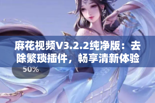 麻花视频V3.2.2纯净版：去除繁琐插件，畅享清新体验