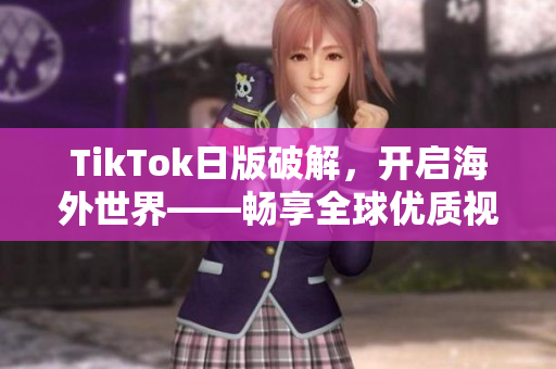 TikTok日版破解，开启海外世界——畅享全球优质视频资源