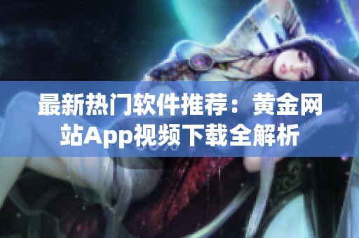 最新热门软件推荐：黄金网站App视频下载全解析