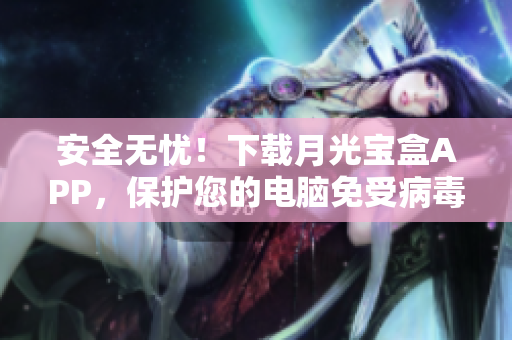 安全无忧！下载月光宝盒APP，保护您的电脑免受病毒侵害