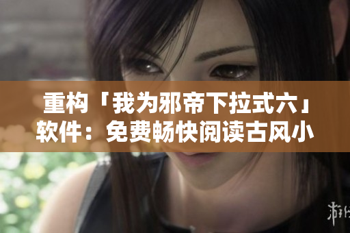 重构「我为邪帝下拉式六」软件：免费畅快阅读古风小说！