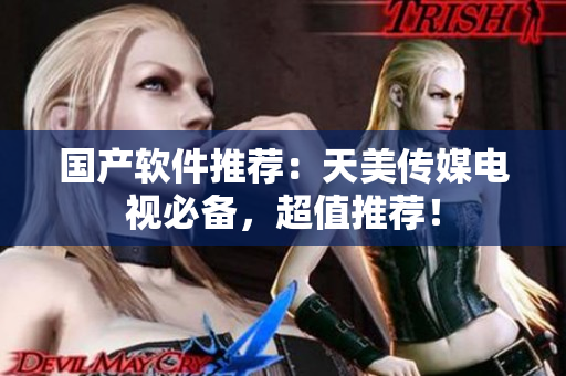 国产软件推荐：天美传媒电视必备，超值推荐！