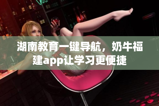 湖南教育一键导航，奶牛福建app让学习更便捷