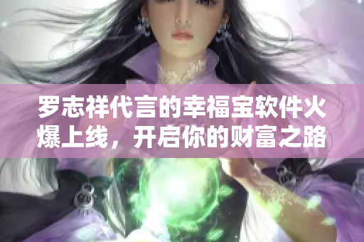 罗志祥代言的幸福宝软件火爆上线，开启你的财富之路！