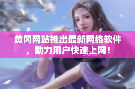 黄冈网站推出最新网络软件，助力用户快速上网！