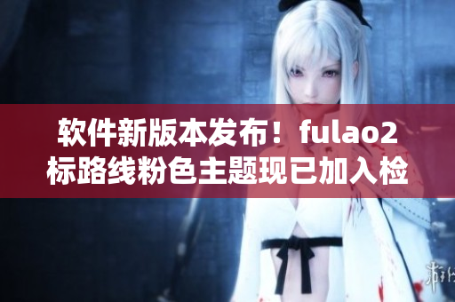 软件新版本发布！fulao2标路线粉色主题现已加入检测系统