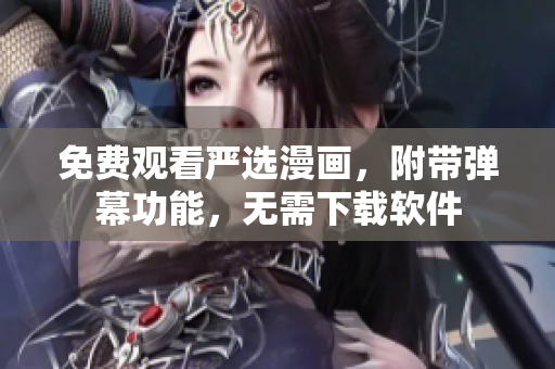 免费观看严选漫画，附带弹幕功能，无需下载软件