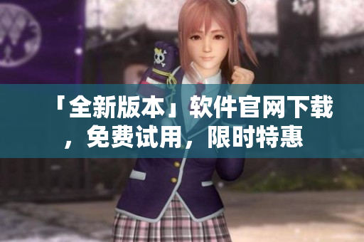 「全新版本」软件官网下载，免费试用，限时特惠