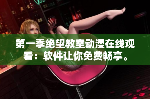 第一季绝望教室动漫在线观看：软件让你免费畅享。