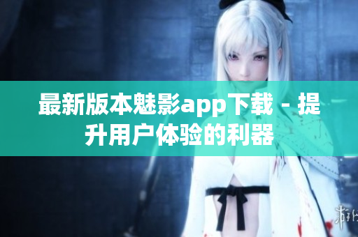 最新版本魅影app下载 - 提升用户体验的利器