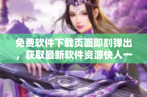 免费软件下载页面即刻弹出，获取最新软件资源快人一步