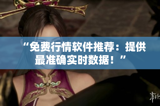 “免费行情软件推荐：提供最准确实时数据！”