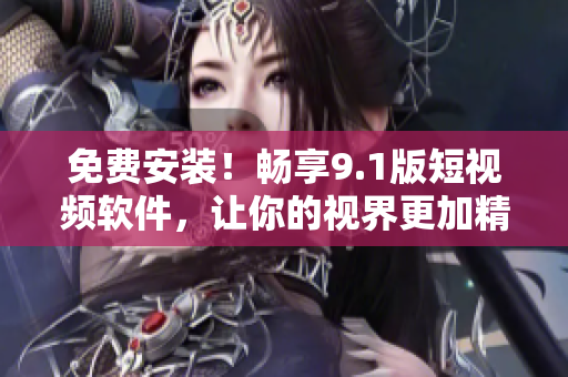 免费安装！畅享9.1版短视频软件，让你的视界更加精彩。
