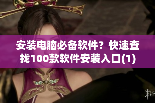 安装电脑必备软件？快速查找100款软件安装入口(1)