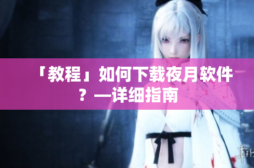 「教程」如何下载夜月软件？—详细指南