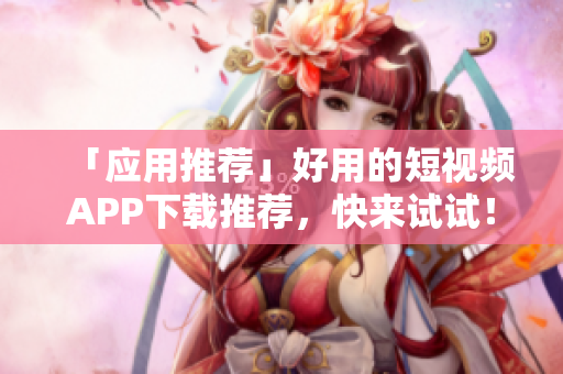 「应用推荐」好用的短视频APP下载推荐，快来试试！