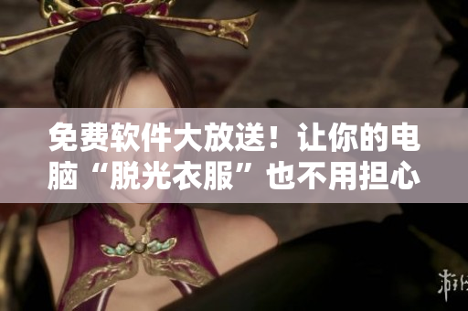免费软件大放送！让你的电脑“脱光衣服”也不用担心！
